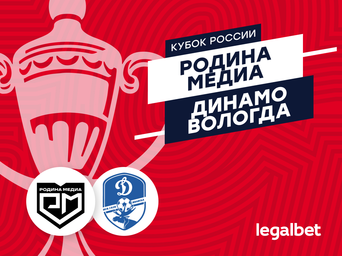 Legalbet.ru: «Родина Медиа» — «Динамо» Вологда: прогноз и ставки на матч Кубка России 2 августа.